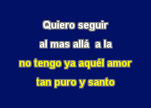 Quiero seguir

al mas alla a la
no tengo ya aqm'al amor

tan puro y santo