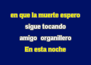 en que la muerte espero

sigue tocando

amigo organillero

En esta noche