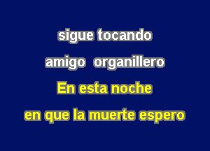 sigue tocando

amigo organillero

En esta noche

en que la muerte espero