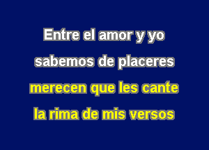 Entre el amor y yo

sabemos de placeres

merecen que les cante

la rima de mis versos