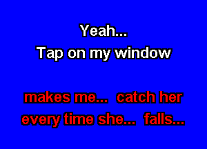 Yeah...
Tap on my window