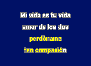 Mi vida es tu vida
amor de los dos

perdbname

ten compasibn