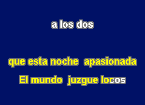 a los dos

que esta noche apasionada

El mundo juzgue Iocos