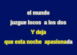 el mundo
iuzgue Iocos a los dos

Y deja

que esta noche apasionada