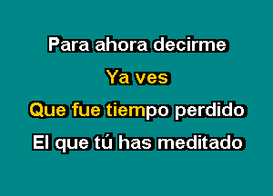 Para ahora decirme
Ya ves

Que fue tiempo perdido

EI que to has meditado