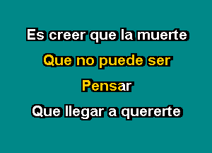 Es creer que la muerte
Que no puede ser

Pensar

Que llegar a quererte