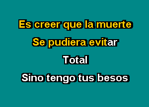 Es creer que la muerte
Se pudiera evitar
Total

Sino tengo tus besos