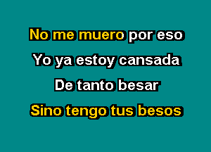 No me muero por eso

Yo ya estoy cansada

De tanto besar

Sino tengo tus besos