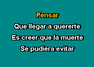 Pensar

Que llegar a quererte

Es creer que la muerte

Se pudiera evitar