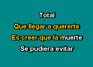 Total

Que llegar a quererte

Es creer que la muerte

Se pudiera evitar