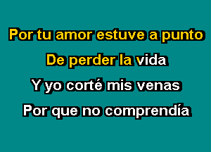 Por tu amor estuve a punto
De perder la Vida

Y yo cortt'e mis venas

Por que no comprendia
