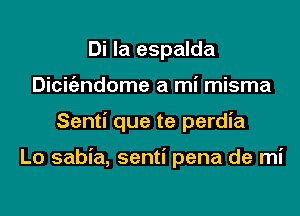 Di la espalda
Dicigzndome a mi misma
Senti que te perdia

Lo sabia, senti pena de mi