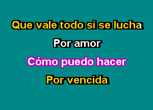 Que vale todo si se lucha

Por amor

Cdmo puedo hacer

Por vencida