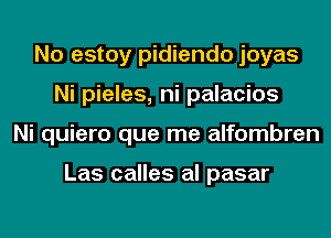 No estoy pidiendo joyas
Ni pieles, ni palacios
Ni quiero que me alfombren

Las calles al pasar