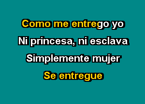 Como me entrego yo

Ni princesa, ni esclava

Simplemente mujer

Se entregue