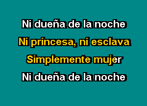 Ni dueFIa de la noche

Ni princesa, ni esclava

Simplemente mujer

Ni duel1a de la noche