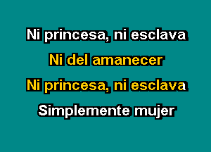 Ni princesa, ni esclava

Ni del amanecer

Ni princesa, ni esclava

Simplemente mujer