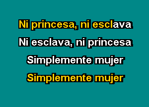 Ni princesa, ni esclava

Ni esclava, ni princesa

Simplemente mujer

Simplemente mujer