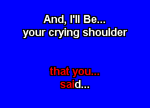 And, I'll Be...
your crying shoulder