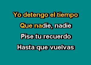 Yo detengo el tiempo

Que nadie, nadie
Pise tu recuerdo

Hasta que vuelvas