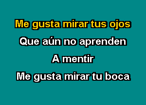 Me gusta mirar tus ojos

Que aL'm no aprenden

A mentir

Me gusta mirar tu boca