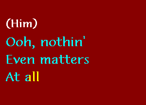 (Him)
Ooh, nothin'

Even matters
At all