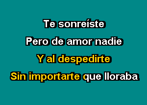 Te sonreiste
Pero de amor nadie
Y al despedirte

Sin importarte que lloraba