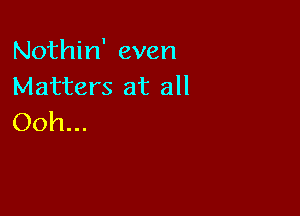 Nothin' even
Matters at all

Ooh...