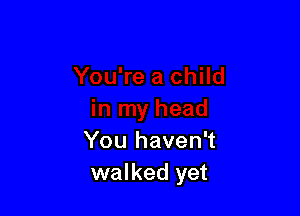 You haven't
walked yet