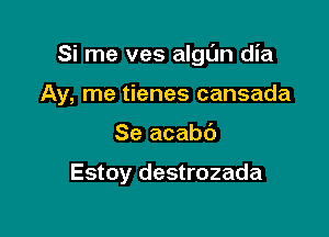 Si me ves algL'm dia

Ay, me tienes cansada
Se acabt')

Estoy destrozada