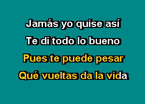 Jamas yo quise asi

Te di todo lo bueno
Pues te puede pesar

Quiz vueltas da la vida