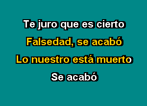 Te juro que es cierto

Falsedad, se acabd
Lo nuestro esta muerto

Se acabc')