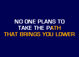 NO ONE PLANS TO
TAKE THE PATH
THAT BRINGS YOU LOWER