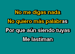 No me digas nada

No quiero mas palabras

Por que al'm siendo tuyas

Me Iastiman