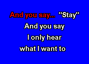 lIStayll
And you say

lonly hear

what I want to