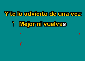 Y te lo advierto de una vez

Mejor ni vuelvas