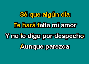 S(a que algl'm dia

l'e hara falta mi amor
Y no lo digo por despecho

Aunque parezca