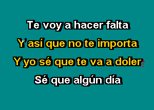 Te voy a hacer falta
Y asi que no te importa

Y yo sie que te va a doler

S(e que algl'm dia