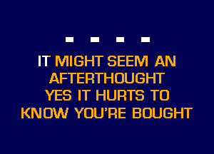 IT MIGHT SEEM AN
AFTERTHOUGHT
YES IT HURTS TO

KNOW YOU'RE BOUGHT