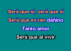 Sere'a que si, serz'a que si

Serra que es tan dafiino
Tanto amor

Sera que al vivir