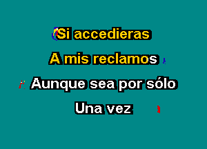 'Si accedieras

A mis reclamos

Aunque sea por sdlo

Una vez