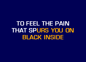 T0 FEEL THE PAIN
THAT SPURS YOU ON

BLACK INSIDE