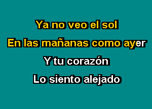 Ya no veo el sol

En Ias marianas como ayer

Y tu corazdn

Lo siento alejado