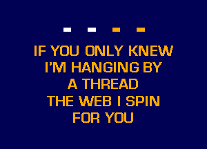 IF YOU ONLY KNEW
I'M HANGING BY

A THREAD

THE WEB I SPIN
FOR YOU