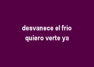 desvanece el frio

quiero verte ya