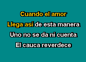 Cuando el amor

Llega asi de esta manera

Uno no se da ni cuenta

El cauca reverdece