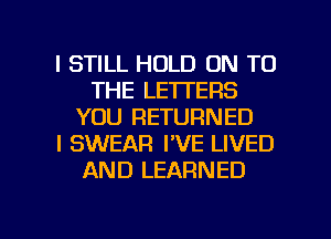 I STILL HOLD ON TO
THE LETTERS
YOU RETURNED
I SWEAR I'VE LIVED
AND LEARNED

g