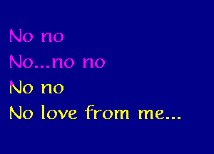 No no
No love from me...