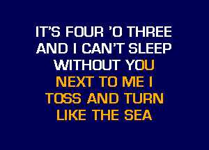 ITS FOUR '0 THREE
AND I CAN'T SLEEP
WITHOUT YOU
NEXT TO ME I
T083 AND TURN
LIKE THE SEA

g