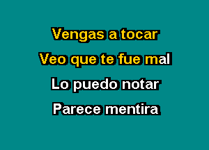 Vengas a tocar

Veo que te fue mal

Lo puedo notar

Parece mentira